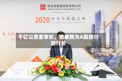 千亿公募董事长	，她被聘为A股银行副行长-第2张图片