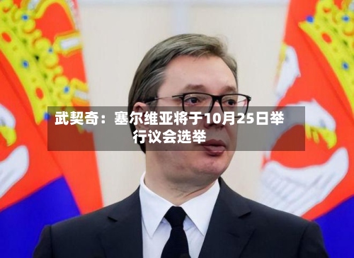 武契奇:塞尔维亚将于10月25日举行议会选举-第2张图片