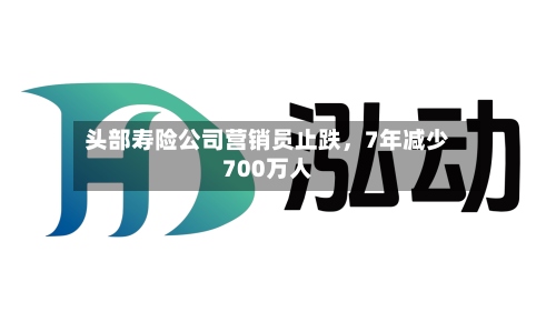 头部寿险公司营销员止跌	，7年减少700万人-第2张图片
