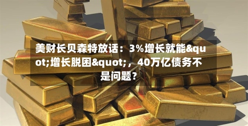 美财长贝森特放话：3%增长就能"增长脱困"，40万亿债务不是问题？-第2张图片