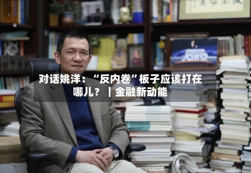对话姚洋：“反内卷”板子应该打在哪儿？｜金融新动能