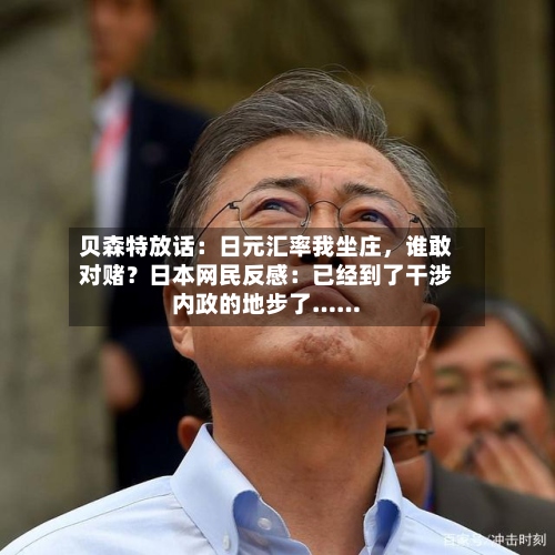 贝森特放话：日元汇率我坐庄，谁敢对赌？日本网民反感：已经到了干涉内政的地步了……-第1张图片