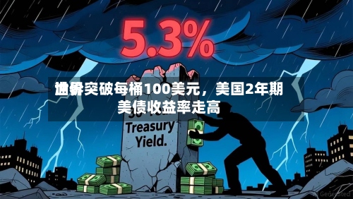 世界油价突破每桶100美元，美国2年期美债收益率走高-第1张图片