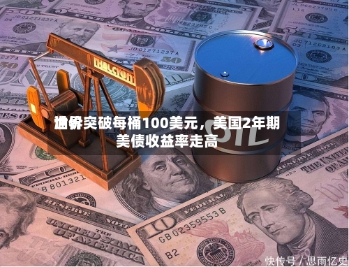 世界油价突破每桶100美元	，美国2年期美债收益率走高-第1张图片