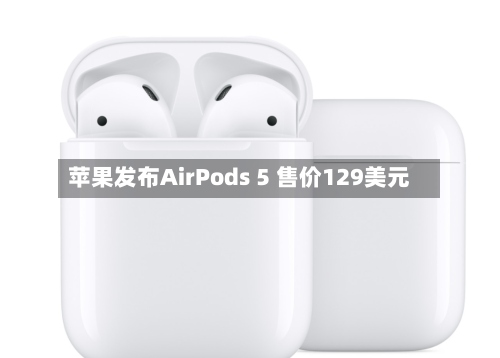 苹果发布AirPods 5 售价129美元