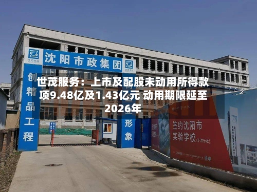 世茂服务：上市及配股未动用所得款项9.48亿及1.43亿元 动用期限延至2026年