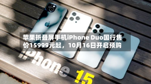 苹果折叠屏手机iPhone Duo国行售价15999元起，10月16日开启预购