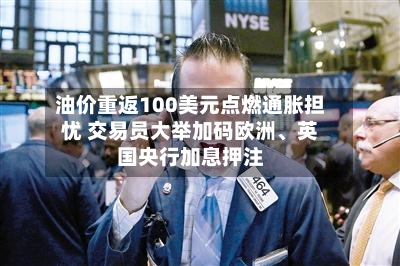 油价重返100美元点燃通胀担忧 交易员大举加码欧洲、英国央行加息押注-第3张图片