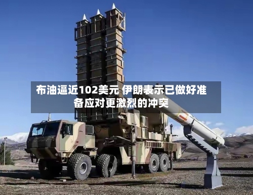布油逼近102美元 伊朗表示已做好准备应对更激烈的冲突