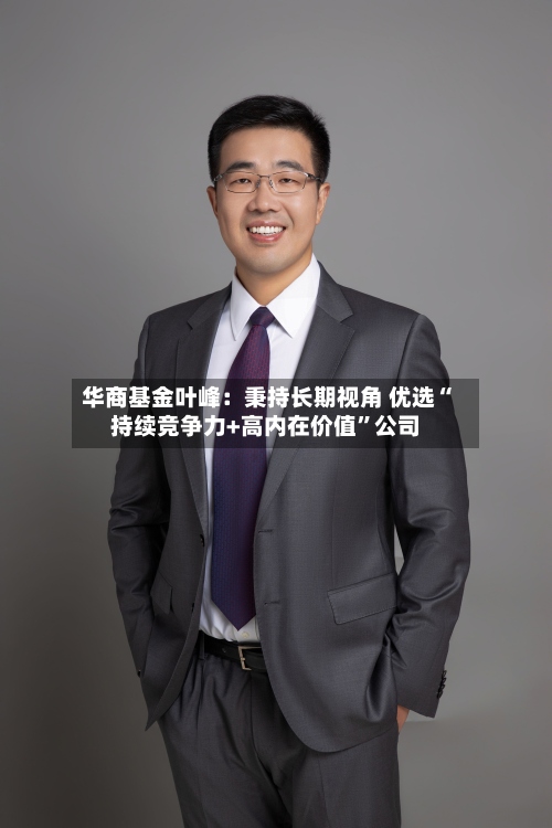 华商基金叶峰：秉持长期视角 优选“持续竞争力+高内在价值”公司-第3张图片