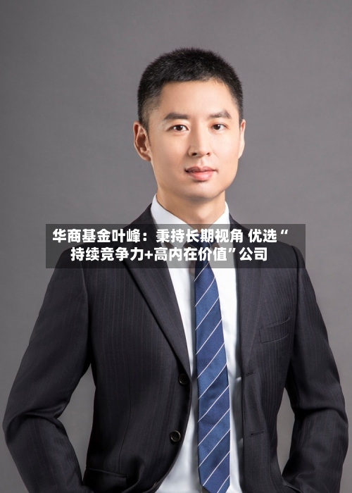 华商基金叶峰：秉持长期视角 优选“持续竞争力+高内在价值	”公司-第1张图片