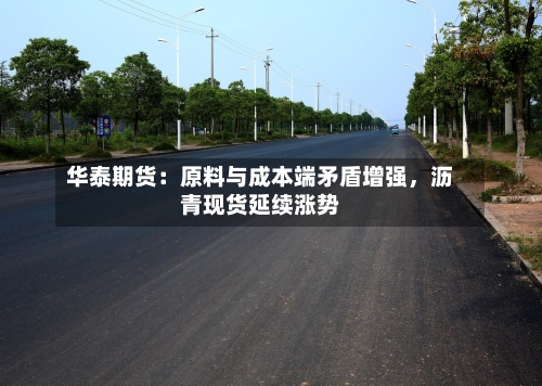华泰期货：原料与成本端矛盾增强，沥青现货延续涨势-第1张图片