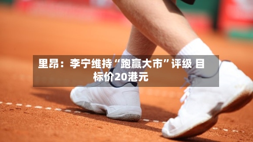 里昂：李宁维持“跑赢大市	”评级 目标价20港元-第1张图片