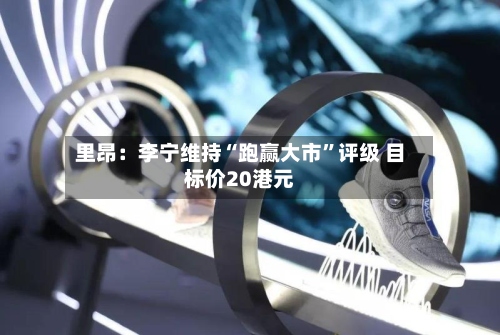 里昂：李宁维持“跑赢大市	”评级 目标价20港元-第3张图片