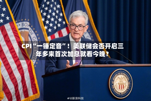 CPI“一锤定音”！美联储会否开启三年多来首次加息就看今晚？-第3张图片