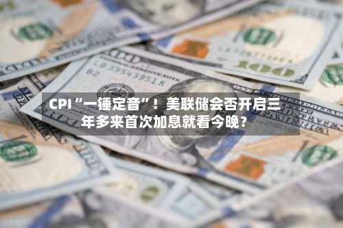 CPI“一锤定音	”！美联储会否开启三年多来首次加息就看今晚？-第2张图片
