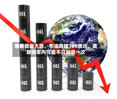 世界油价暗盘大跌，布油跌破100美元	，美联储年内可能不只加息一次-第1张图片