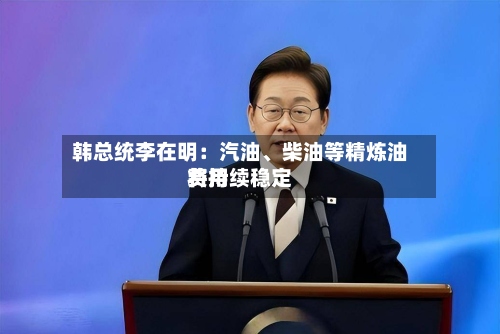 韩总统李在明：汽油、柴油等精炼油费用将持续稳定-第2张图片