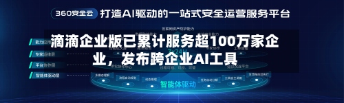 滴滴企业版已累计服务超100万家企业，发布跨企业AI工具-第2张图片
