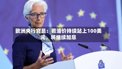 欧洲央行官员：若油价持续站上100美元，将继续加息-第2张图片
