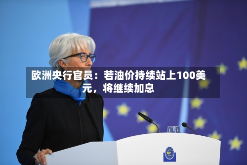 欧洲央行官员：若油价持续站上100美元，将继续加息-第3张图片