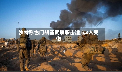 沙特称也门胡塞武装袭击造成2人受伤-第1张图片