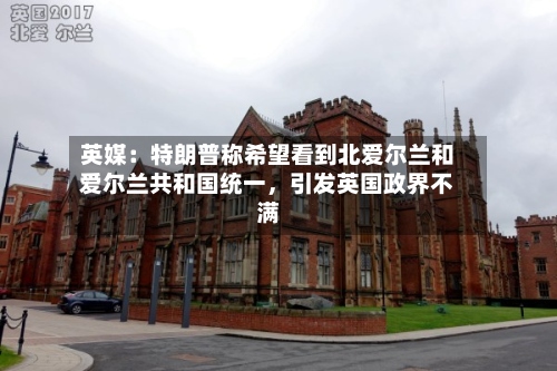 英媒：特朗普称希望看到北爱尔兰和爱尔兰共和国统一，引发英国政界不满-第3张图片