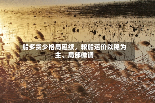 船多货少格局延续，粮船运价以稳为主	、局部微调-第1张图片