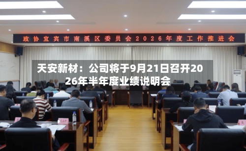 天安新材：公司将于9月21日召开2026年半年度业绩说明会-第1张图片