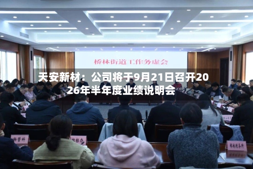 天安新材：公司将于9月21日召开2026年半年度业绩说明会-第3张图片