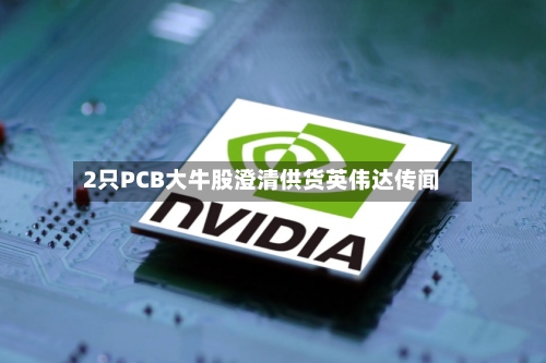 2只PCB大牛股澄清供货英伟达传闻-第2张图片