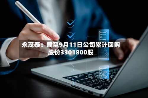 永茂泰：截至9月11日公司累计回购股份3301800股-第3张图片