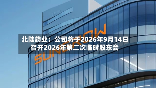 北陆药业：公司将于2026年9月14日召开2026年第二次临时股东会-第2张图片