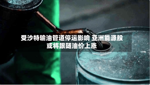 受沙特输油管道停运影响 亚洲能源股或将跟随油价上涨-第2张图片