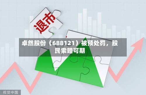 卓然股份（688121）被预处罚，股民索赔可期