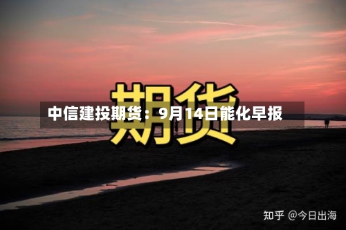 中信建投期货：9月14日能化早报-第2张图片