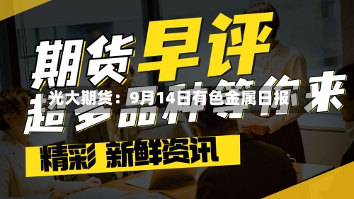 光大期货:9月14日有色金属日报-第3张图片