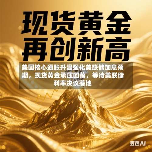 美国核心通胀升温强化美联储加息预期，现货黄金承压回落，等待美联储利率决议落地-第3张图片