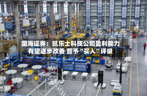 国海证券：凯乐士科技公司盈利能力有望逐步改善 首予“买入”评级-第1张图片