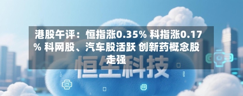 港股午评：恒指涨0.35% 科指涨0.17% 科网股、汽车股活跃 创新药概念股走强-第3张图片