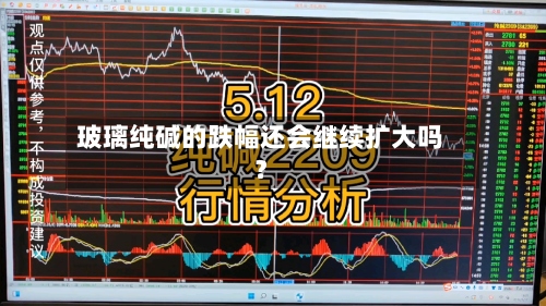 玻璃纯碱的跌幅还会继续扩大吗？-第2张图片