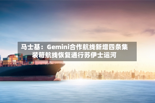 马士基：Gemini合作航线新增四条集装箱航线恢复通行苏伊士运河