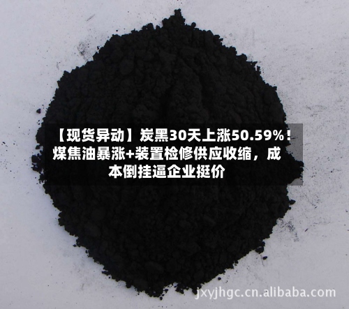【现货异动】炭黑30天上涨50.59%！煤焦油暴涨+装置检修供应收缩	，成本倒挂逼企业挺价-第3张图片