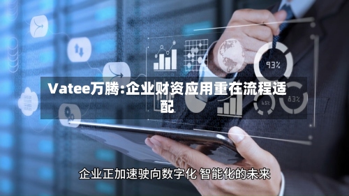 Vatee万腾:企业财资应用重在流程适配-第2张图片