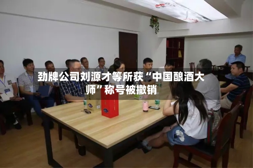 劲牌公司刘源才等所获“中国酿酒大师	”称号被撤销-第2张图片