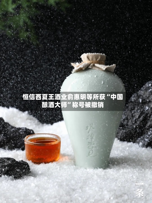 恒信西夏王酒业俞惠明等所获“中国酿酒大师”称号被撤销-第3张图片