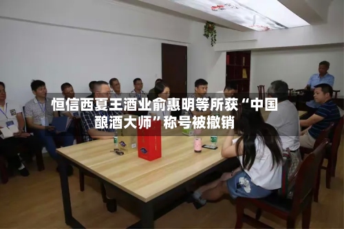 恒信西夏王酒业俞惠明等所获“中国酿酒大师”称号被撤销-第2张图片
