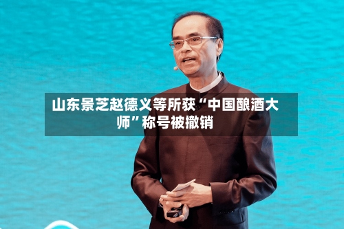 山东景芝赵德义等所获“中国酿酒大师”称号被撤销