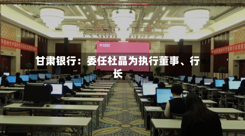 甘肃银行：委任杜晶为执行董事、行长