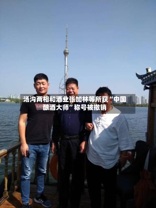 汤沟两相和酒业张加林等所获“中国酿酒大师	”称号被撤销-第2张图片